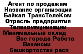 Агент по продажам › Название организации ­ Байкал-ТрансТелеКом › Отрасль предприятия ­ Телекоммуникации › Минимальный оклад ­ 30 000 - Все города Работа » Вакансии   . Башкортостан респ.,Караидельский р-н